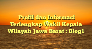  Profil dan Informasi Terlengkap Wakil Kepala  Wilayah Jawa Barat : Blog1